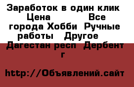 Заработок в один клик › Цена ­ 1 000 - Все города Хобби. Ручные работы » Другое   . Дагестан респ.,Дербент г.